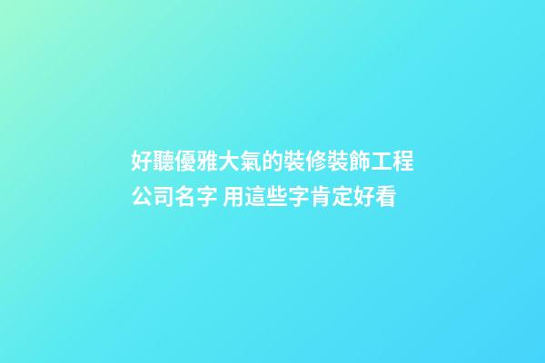 好聽優雅大氣的裝修裝飾工程公司名字 用這些字肯定好看-第1張-公司起名-玄機派